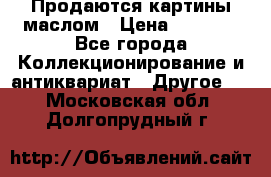 Продаются картины маслом › Цена ­ 8 340 - Все города Коллекционирование и антиквариат » Другое   . Московская обл.,Долгопрудный г.